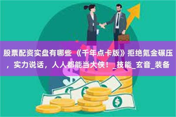 股票配资实盘有哪些 《千年点卡版》拒绝氪金碾压，实力说话，人人都能当大侠！_技能_玄音_装备