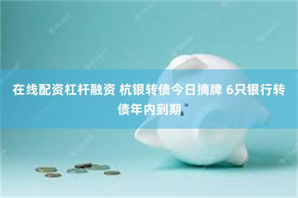 在线配资杠杆融资 杭银转债今日摘牌 6只银行转债年内到期