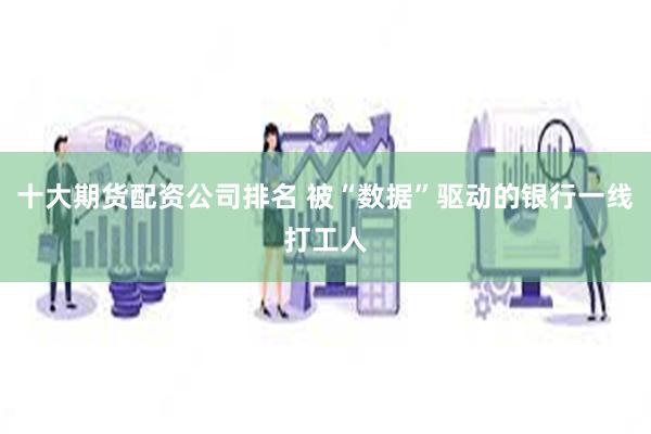 十大期货配资公司排名 被“数据”驱动的银行一线打工人