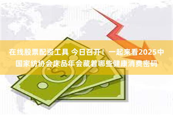 在线股票配资工具 今日召开！一起来看2025中国家纺协会床品年会藏着哪些健康消费密码