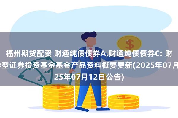 福州期货配资 财通纯债债券A,财通纯债债券C: 财通纯债债券型证券投资基金基金产品资料概要更新(2025年07月12日公告)