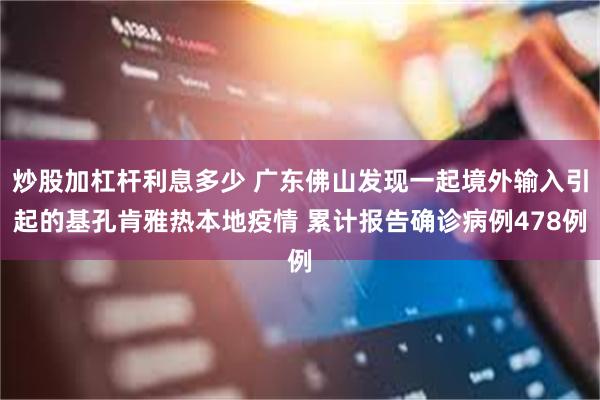 炒股加杠杆利息多少 广东佛山发现一起境外输入引起的基孔肯雅热本地疫情 累计报告确诊病例478例