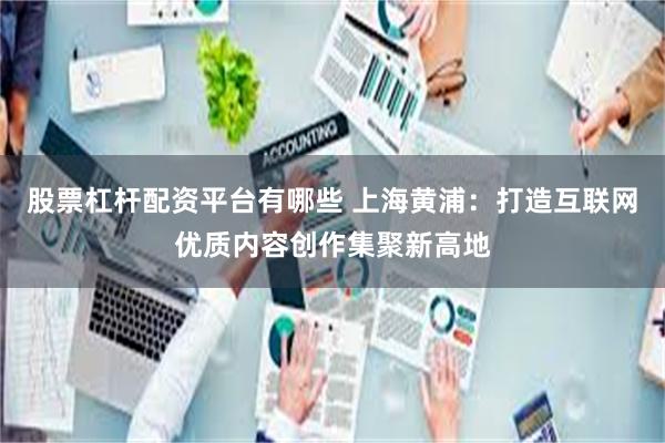 股票杠杆配资平台有哪些 上海黄浦：打造互联网优质内容创作集聚新高地