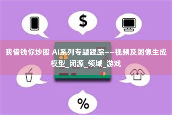 我借钱你炒股 AI系列专题跟踪——视频及图像生成模型_闭源_领域_游戏
