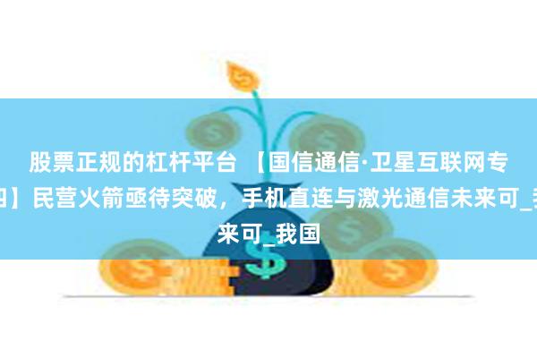 股票正规的杠杆平台 【国信通信·卫星互联网专题四】民营火箭亟待突破，手机直连与激光通信未来可_我国