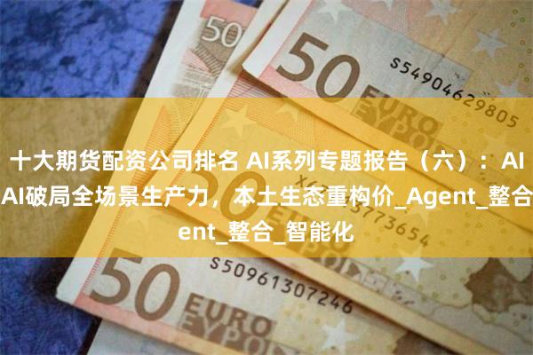 十大期货配资公司排名 AI系列专题报告（六）：AI+办公：AI破局全场景生产力，本土生态重构价_Agent_整合_智能化