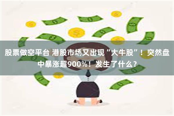 股票做空平台 港股市场又出现“大牛股”！突然盘中暴涨超900%！发生了什么？
