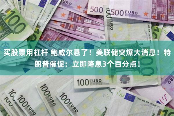 买股票用杠杆 鲍威尔悬了！美联储突爆大消息！特朗普催促：立即降息3个百分点！