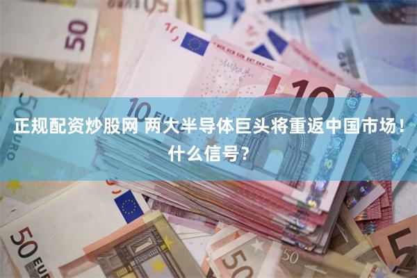 正规配资炒股网 两大半导体巨头将重返中国市场！什么信号？