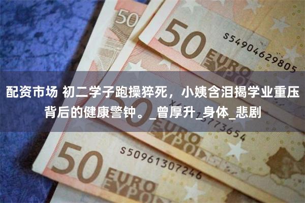 配资市场 初二学子跑操猝死，小姨含泪揭学业重压背后的健康警钟。_曾厚升_身体_悲剧