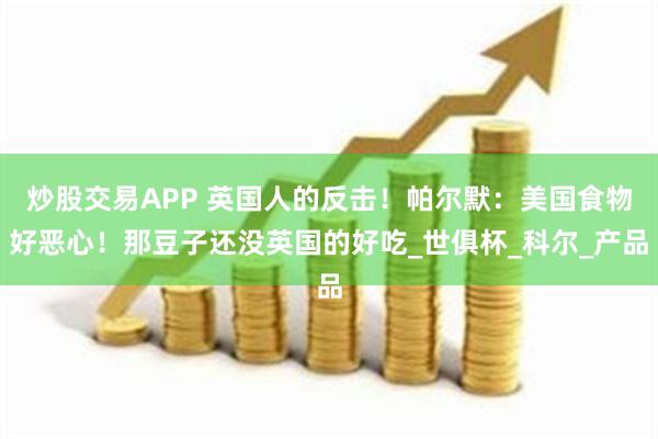 炒股交易APP 英国人的反击！帕尔默：美国食物好恶心！那豆子还没英国的好吃_世俱杯_科尔_产品