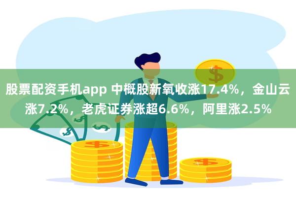股票配资手机app 中概股新氧收涨17.4%，金山云涨7.2%，老虎证券涨超6.6%，阿里涨2.5%