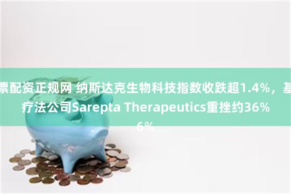 股票配资正规网 纳斯达克生物科技指数收跌超1.4%，基因疗法公司Sarepta Therapeutics重挫约36%