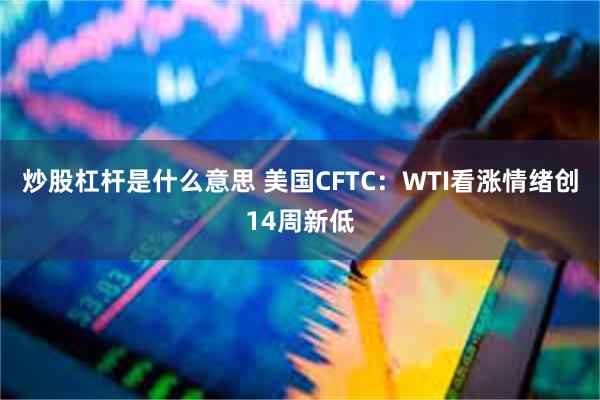 炒股杠杆是什么意思 美国CFTC：WTI看涨情绪创14周新低