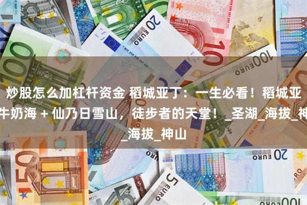 炒股怎么加杠杆资金 稻城亚丁：一生必看！稻城亚丁牛奶海 + 仙乃日雪山，徒步者的天堂！_圣湖_海拔_神山