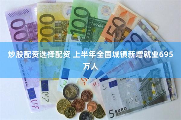 炒股配资选择配资 上半年全国城镇新增就业695万人