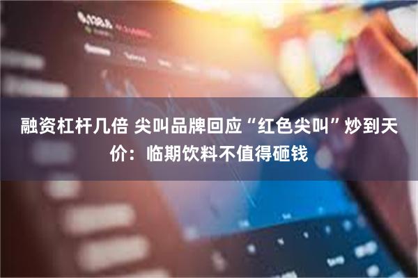 融资杠杆几倍 尖叫品牌回应“红色尖叫”炒到天价：临期饮料不值得砸钱