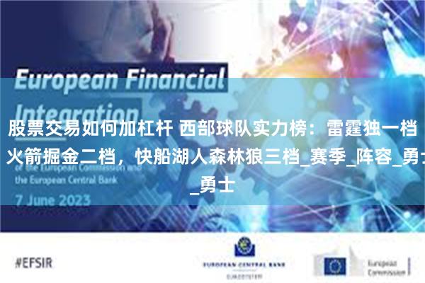 股票交易如何加杠杆 西部球队实力榜：雷霆独一档，火箭掘金二档，快船湖人森林狼三档_赛季_阵容_勇士