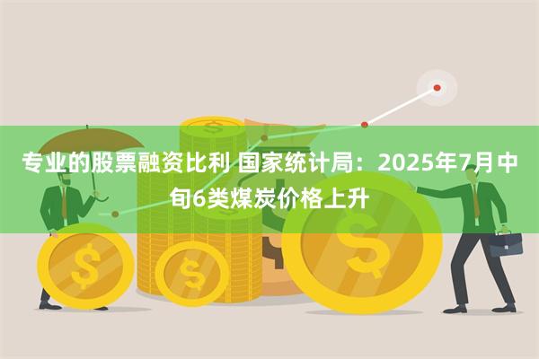 专业的股票融资比利 国家统计局：2025年7月中旬6类煤炭价格上升