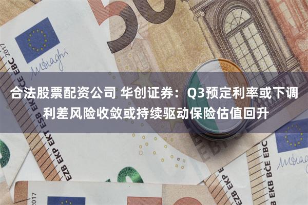 合法股票配资公司 华创证券：Q3预定利率或下调 利差风险收敛或持续驱动保险估值回升