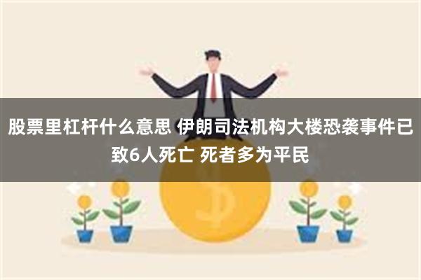 股票里杠杆什么意思 伊朗司法机构大楼恐袭事件已致6人死亡 死者多为平民