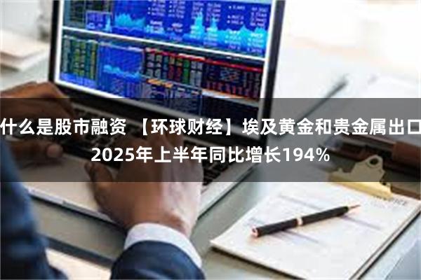 什么是股市融资 【环球财经】埃及黄金和贵金属出口2025年上半年同比增长194%