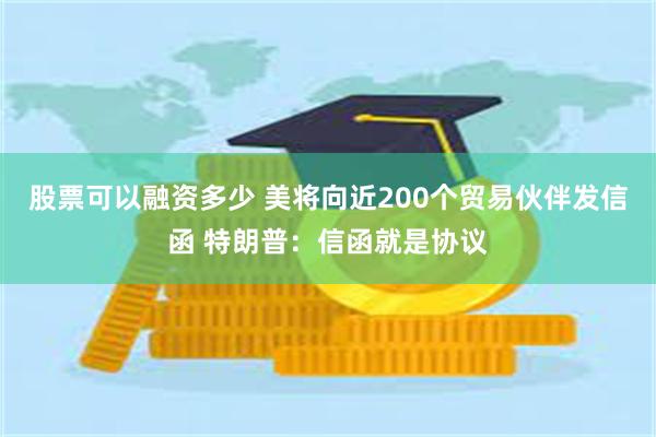 股票可以融资多少 美将向近200个贸易伙伴发信函 特朗普：信函就是协议