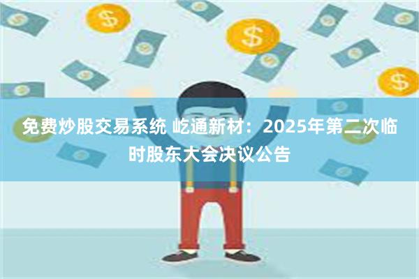 免费炒股交易系统 屹通新材：2025年第二次临时股东大会决议公告