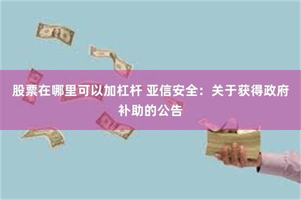 股票在哪里可以加杠杆 亚信安全：关于获得政府补助的公告