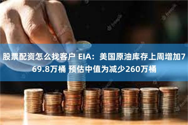 股票配资怎么找客户 EIA：美国原油库存上周增加769.8万桶 预估中值为减少260万桶