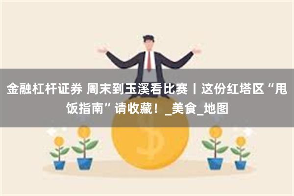 金融杠杆证券 周末到玉溪看比赛丨这份红塔区“甩饭指南”请收藏！_美食_地图