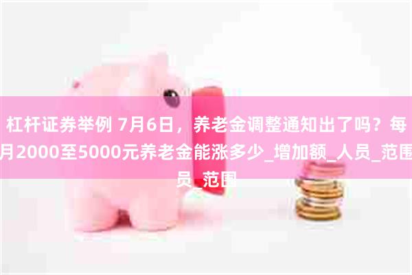 杠杆证券举例 7月6日，养老金调整通知出了吗？每月2000至5000元养老金能涨多少_增加额_人员_范围