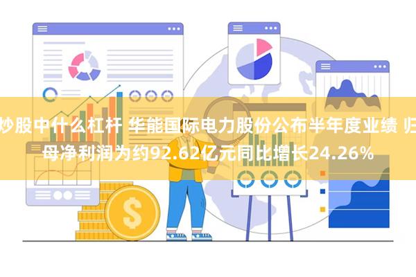 炒股中什么杠杆 华能国际电力股份公布半年度业绩 归母净利润为约92.62亿元同比增长24.26%