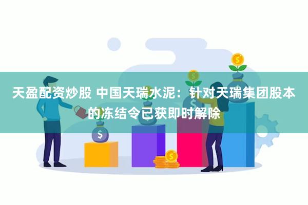 天盈配资炒股 中国天瑞水泥：针对天瑞集团股本的冻结令已获即时解除
