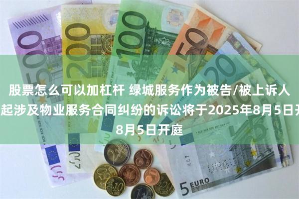 股票怎么可以加杠杆 绿城服务作为被告/被上诉人的1起涉及物业服务合同纠纷的诉讼将于2025年8月5日开庭