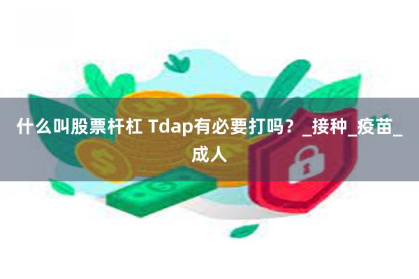 什么叫股票杆杠 Tdap有必要打吗？_接种_疫苗_成人
