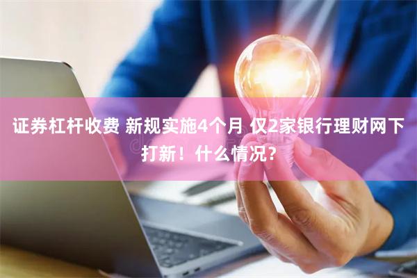 证券杠杆收费 新规实施4个月 仅2家银行理财网下打新！什么情况？