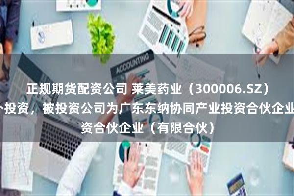 正规期货配资公司 莱美药业（300006.SZ）新增一起对外投资，被投资公司为广东东纳协同产业投资合伙企业（有限合伙）