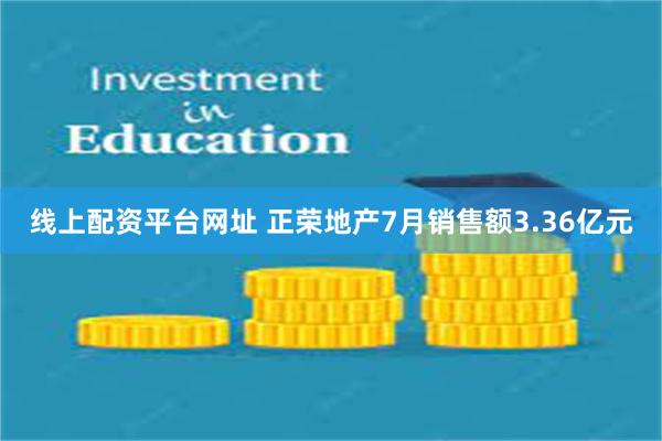 线上配资平台网址 正荣地产7月销售额3.36亿元