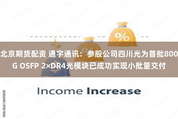 北京期货配资 通宇通讯：参股公司四川光为首批800G OSFP 2×DR4光模块已成功实现小批量交付