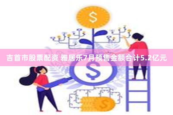 吉首市股票配资 雅居乐7月预售金额合计5.2亿元