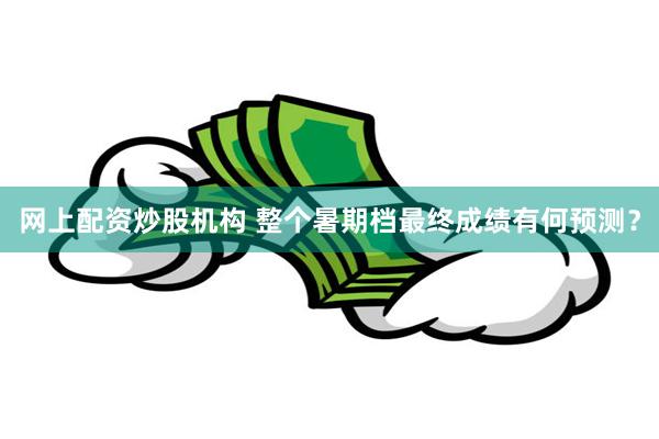 网上配资炒股机构 整个暑期档最终成绩有何预测？