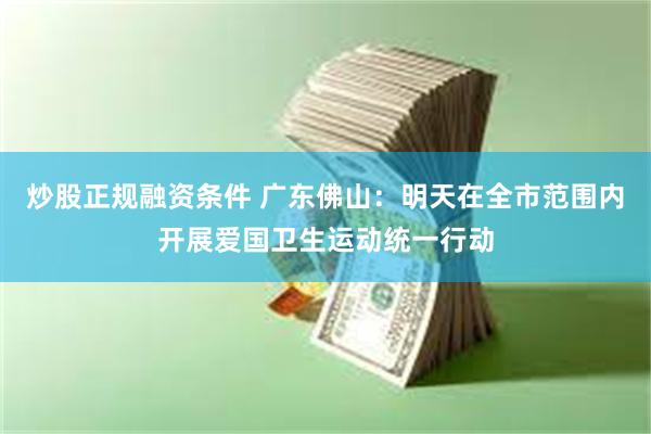 炒股正规融资条件 广东佛山：明天在全市范围内开展爱国卫生运动统一行动
