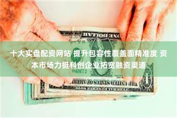 十大实盘配资网站 提升包容性覆盖面精准度 资本市场力挺科创企业拓宽融资渠道