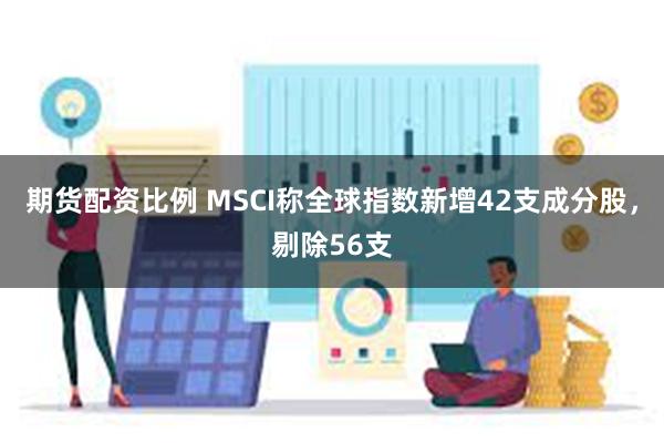 期货配资比例 MSCI称全球指数新增42支成分股，剔除56支