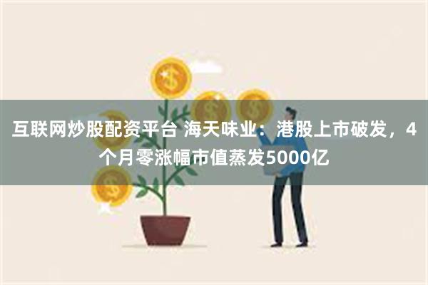 互联网炒股配资平台 海天味业：港股上市破发，4个月零涨幅市值蒸发5000亿