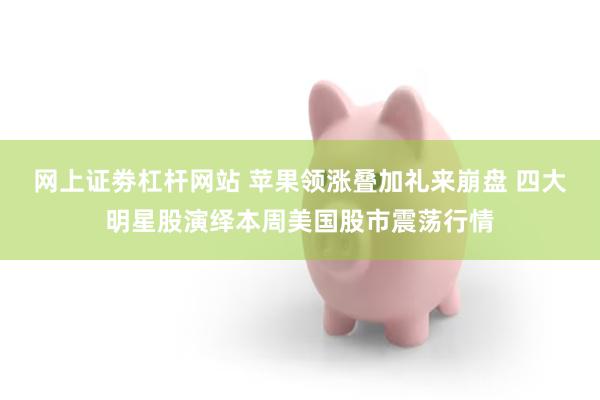 网上证劵杠杆网站 苹果领涨叠加礼来崩盘 四大明星股演绎本周美国股市震荡行情