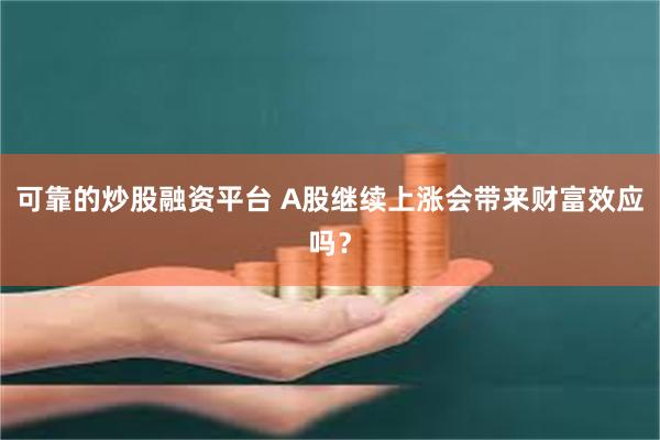 可靠的炒股融资平台 A股继续上涨会带来财富效应吗？