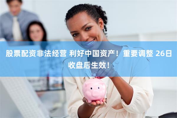 股票配资非法经营 利好中国资产！重要调整 26日收盘后生效！