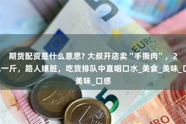 期货配资是什么意思? 大叔开店卖“手撕肉”，20元一斤，路人嫌脏，吃货排队中直咽口水_美食_美味_口感